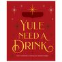 Yule Need a Drink : 100+ Cocktails to Keep Your Season Bright